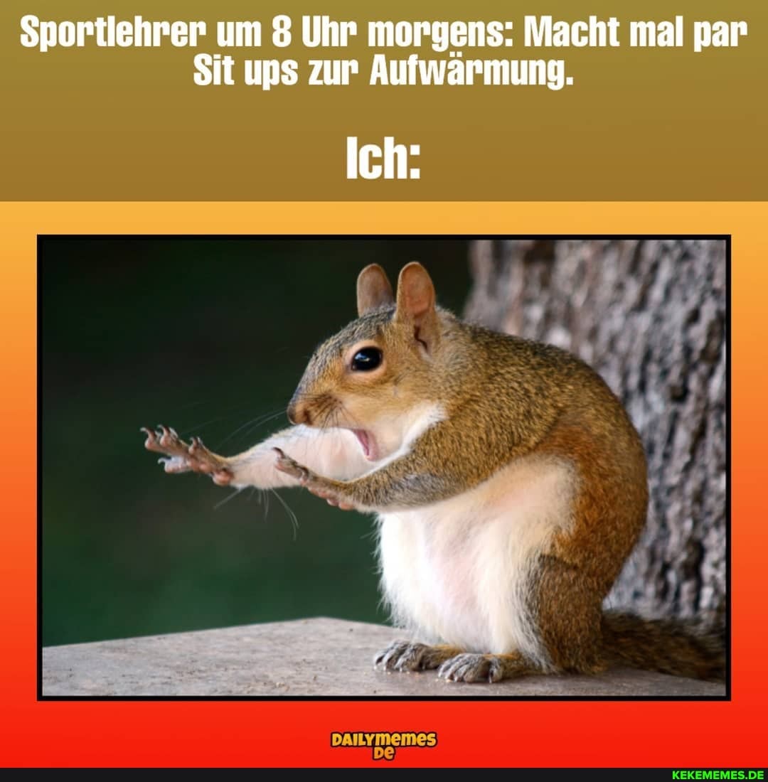 sportlehrer um Uhr morgens: Macht mal par
Sit uns zur Aufwärmung.
Ich: