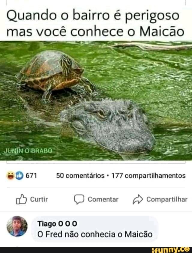 Quando o
bairro é perigoso
mas você conhece o Maicão
#0671 50 comentários 177 compartilhamentos
wv Curtir O Comentar a Compartilhar
O Fred não conhecia o Maicão