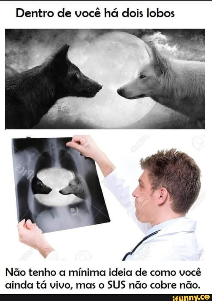 Dentro de você há dois lobos
Não tenho a mínima ideia de como você ainda tá vivo, mas o SUS não cobre não.