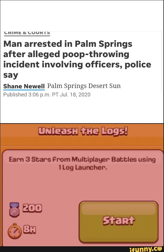 CRIME & COURIS Man arrested in Palm Springs after alleged poop-throwing incident involving officers, police say
Shane Newell Palm Springs Desert Sun
Published 06 p.m. PT Jul. 18, 2020
Earn 3 Stars From Multiplayer Battles using
Log Launcher.
Start.