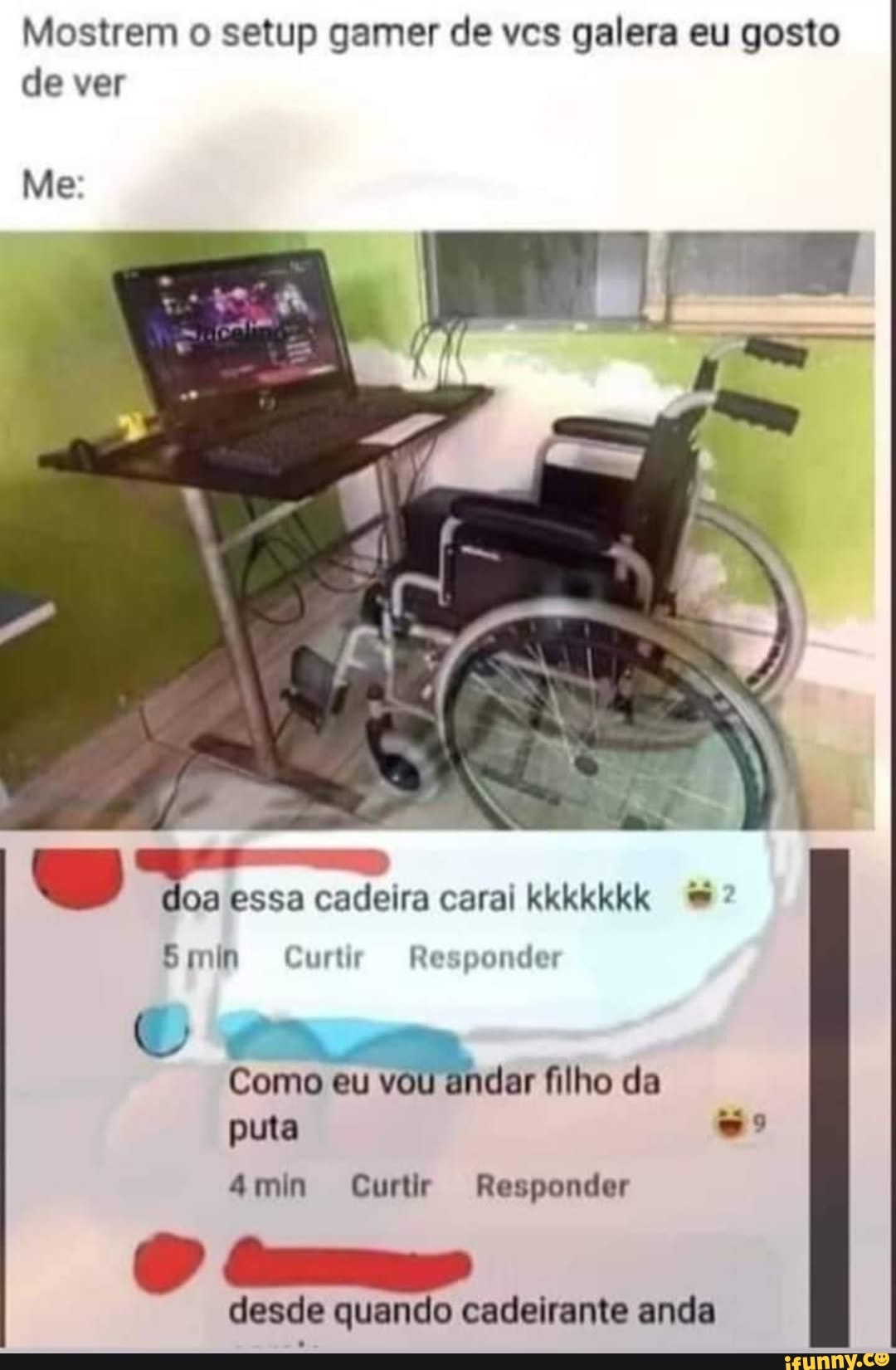Mostrem o setup gamer de vcs galera eu gosto
de ver
Co E
S min Curtir Responder
4min Curtir Responder
desde quando cadeirante anda