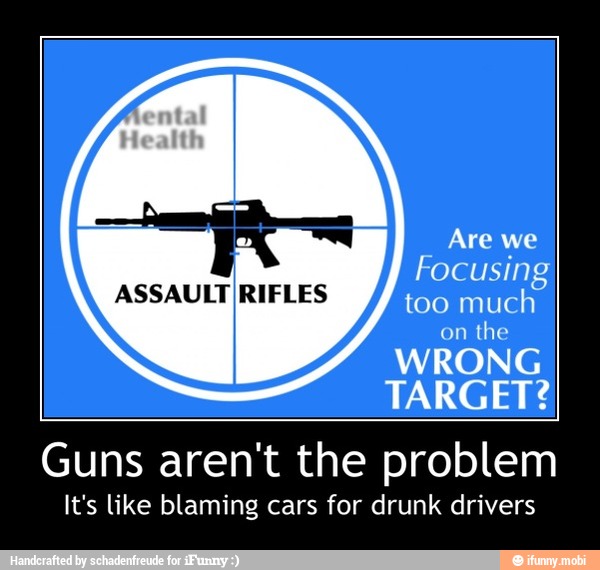 Focusing
too much
the
TARGET?
Guns aren't the problem
It's like blaming cars for drunk drivers - Guns aren't the problem
It's like blaming cars for drunk drivers