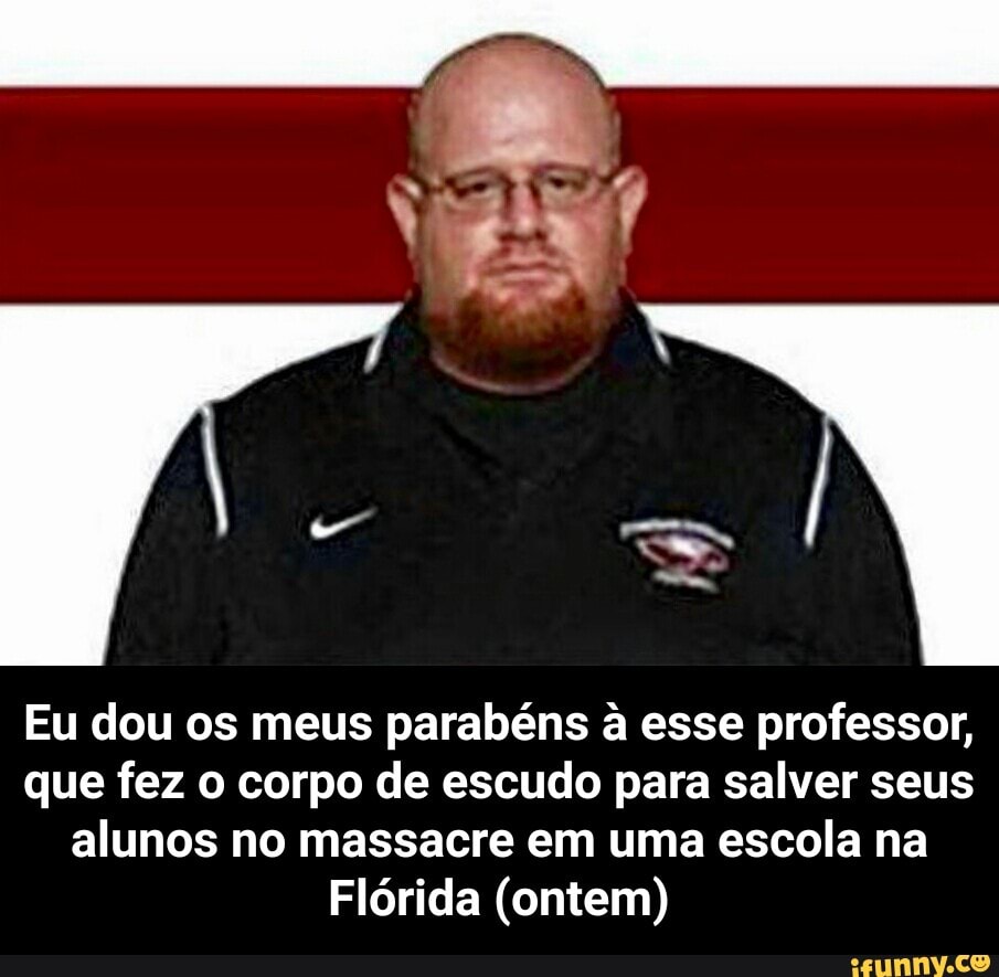 Eu dou os meus parabéns à esse professor,
que fez o corpo de escudo para salver seus
alunos no massacre em uma escola na
Flórida (ontem) - Eu dou os meus parabéns à esse professor, que fez o corpo de escudo para salver seus alunos no massacre em uma escola na Flórida (ontem)