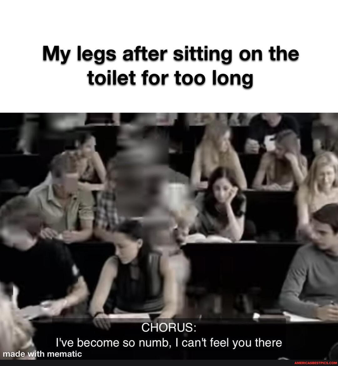 My legs after sitting on the toilet for too long CHORUS I've so