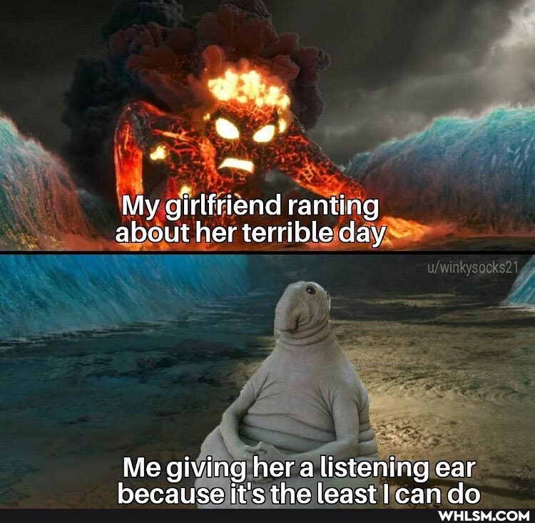 My girlfriend ranting about her terrible day
Me giving. her a listening ear nan
thn laanrtl nan