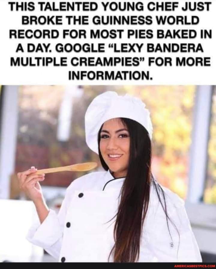 THIS TALENTED YOUNG CHEF JUST BROKE THE GUINNESS WORLD RECORD FOR MOST PIES BAKED IN A DAY. GOOGLE "LEXY BANDERA MULTIPLE CREAMPIES" FOR MORE INFORMATION.