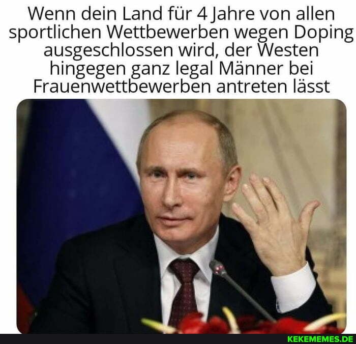 Wenn dein Land für 4 Jahre von allen sportlichen Wettbewerben wegen Doping ausgeschlossen wird, der Westen hingegen ganz legal Männer bei
Frauenwettbewerben antreten lässt