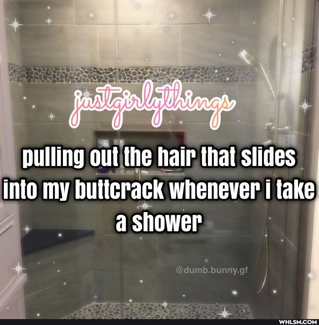 pulling out the hair that slides
Into my buticrack whenever take a shower