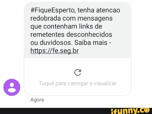 *FiqueEsperto, tenha atencao redobrada com mensagens que contenham links de remetentes desconhecidos ou duvidosos. Saiba mais -
seg.br
Toque para carregar visualizar
Agora