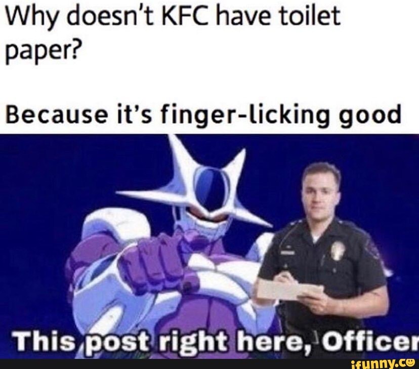 Why doesn't KFC have toilet paper?
Because it's finger-licking good
Thic onat richt here Officer