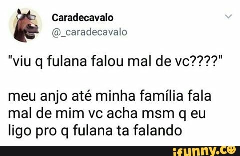 @_caradecavalo
meu anjo até minha familia fala
mal de mim vc acha msm q eu
ligo pro q fulana ta falando