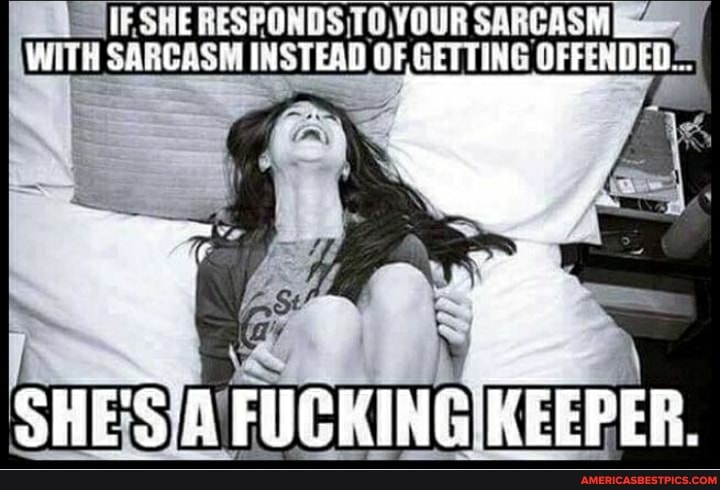 SHE YOUR
WITH SARCASM INSTEAD OF GETTING OFFEND
FUCKING