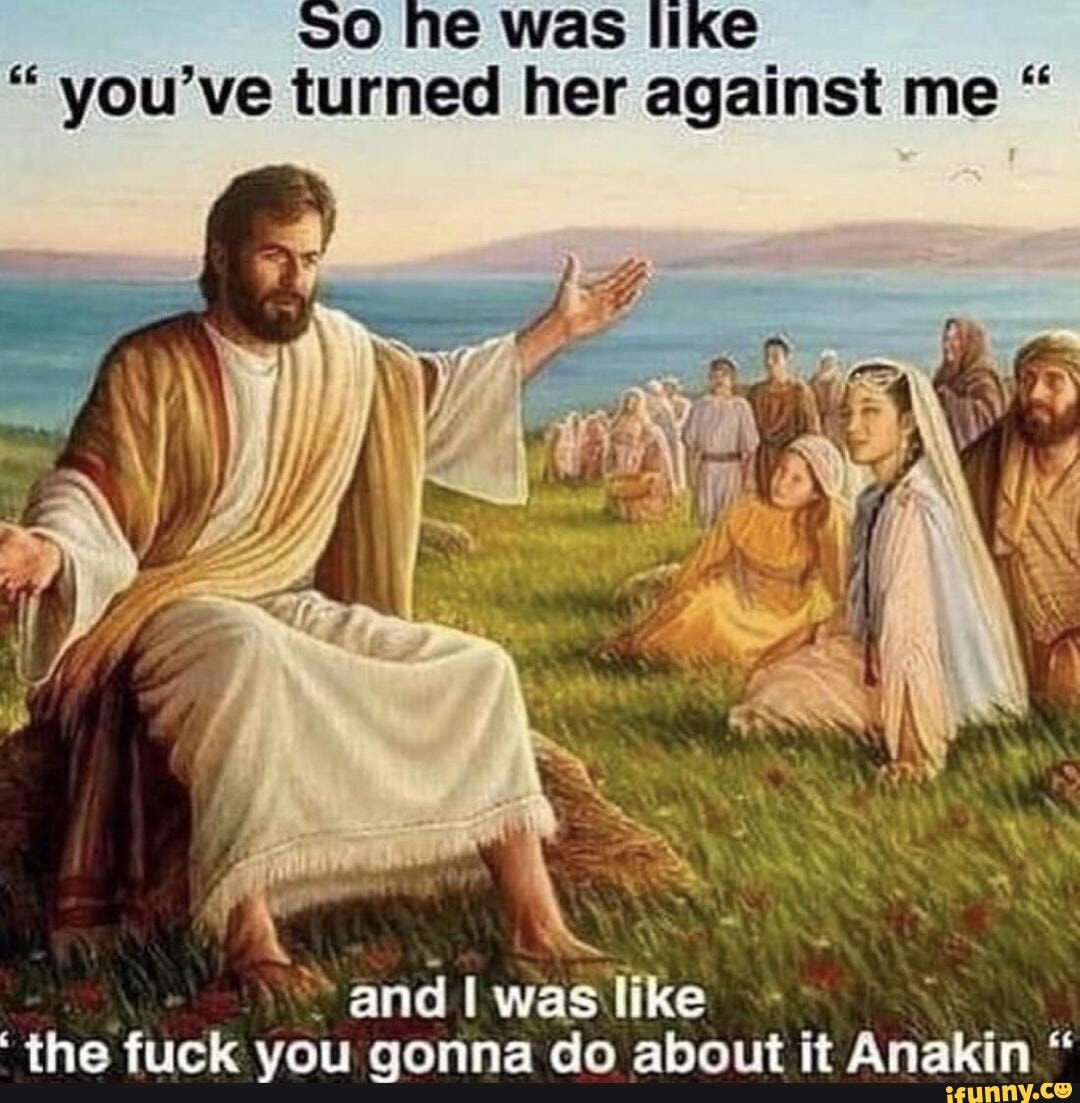 he was like
"you've turned her against me "
and I was like the fuck you gonna do about it Anakin "