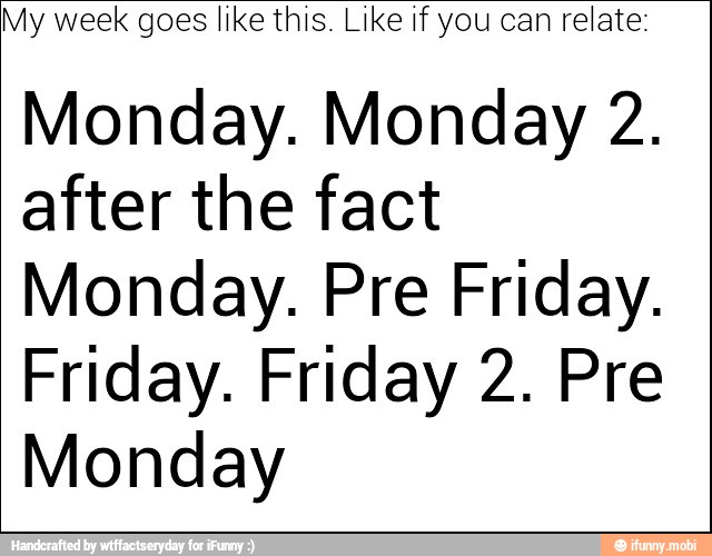 y week goes like this. Like if you can relate
Monday. Monday 2.
after the fact
Monday. Pre Friday.
Friday. Friday 2. Pre
Monday