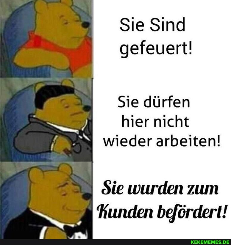 Sie Sind gefeuert!
Sie dürfen hier nicht wieder arbeiten!
Sie wurden zum hunden befördert!