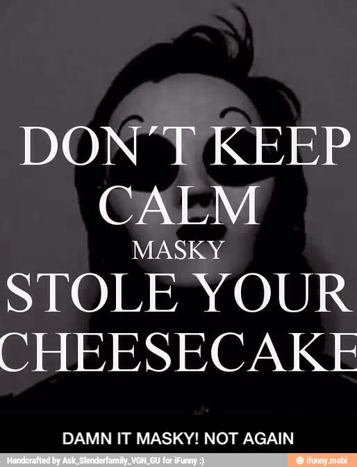 DON YT KEEP
CALM
MASKY
STOLE YOUR
CHEESECAKE
DAMN IT MASKY! NOT AGAIN - DAMN IT MASKY! NOT AGAIN