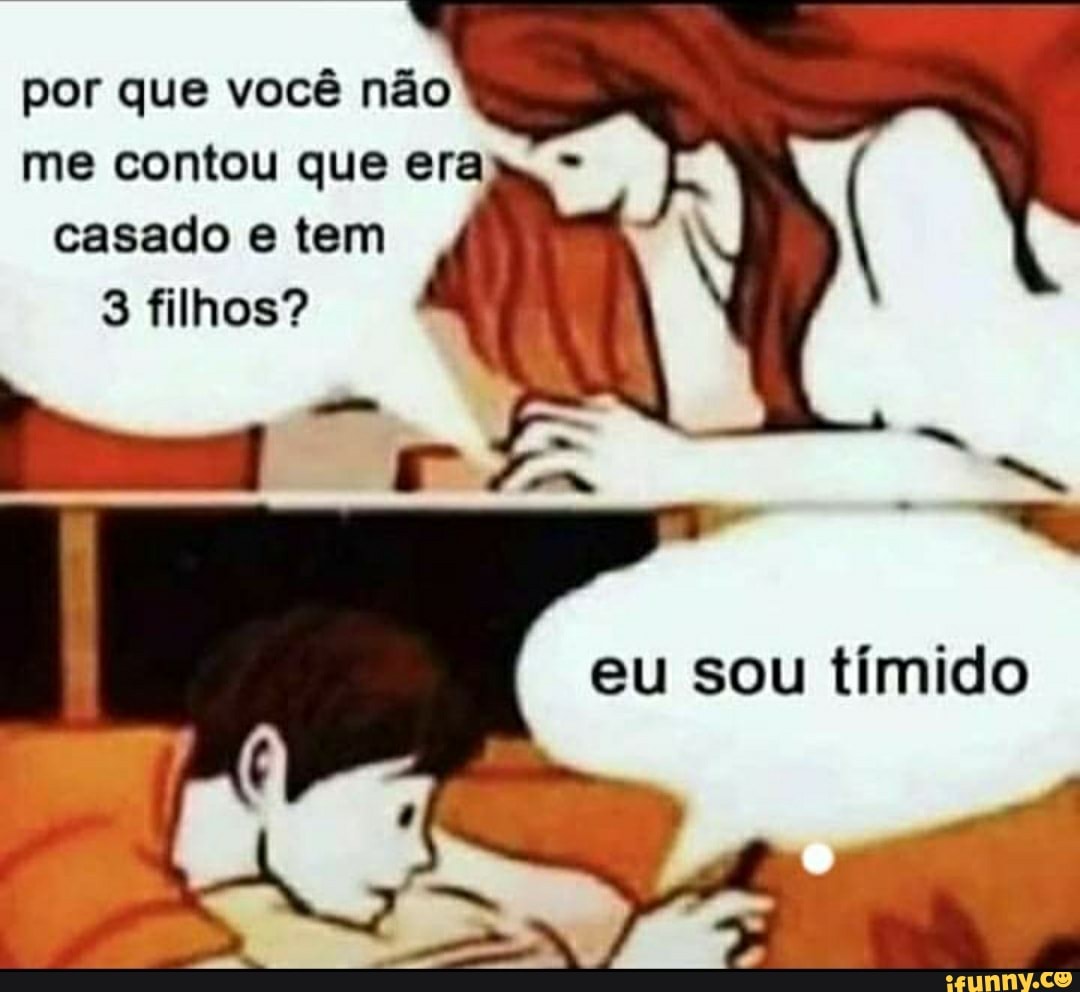 por que você não me contou que era casado e tem filhos?
I I eu sou tímido