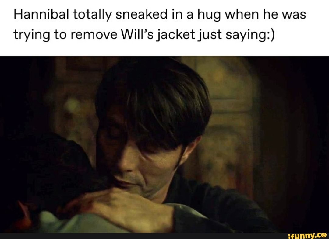 Hannibal totally sneaked in a hug when he was
trying to remove Will's jacket just saying:)