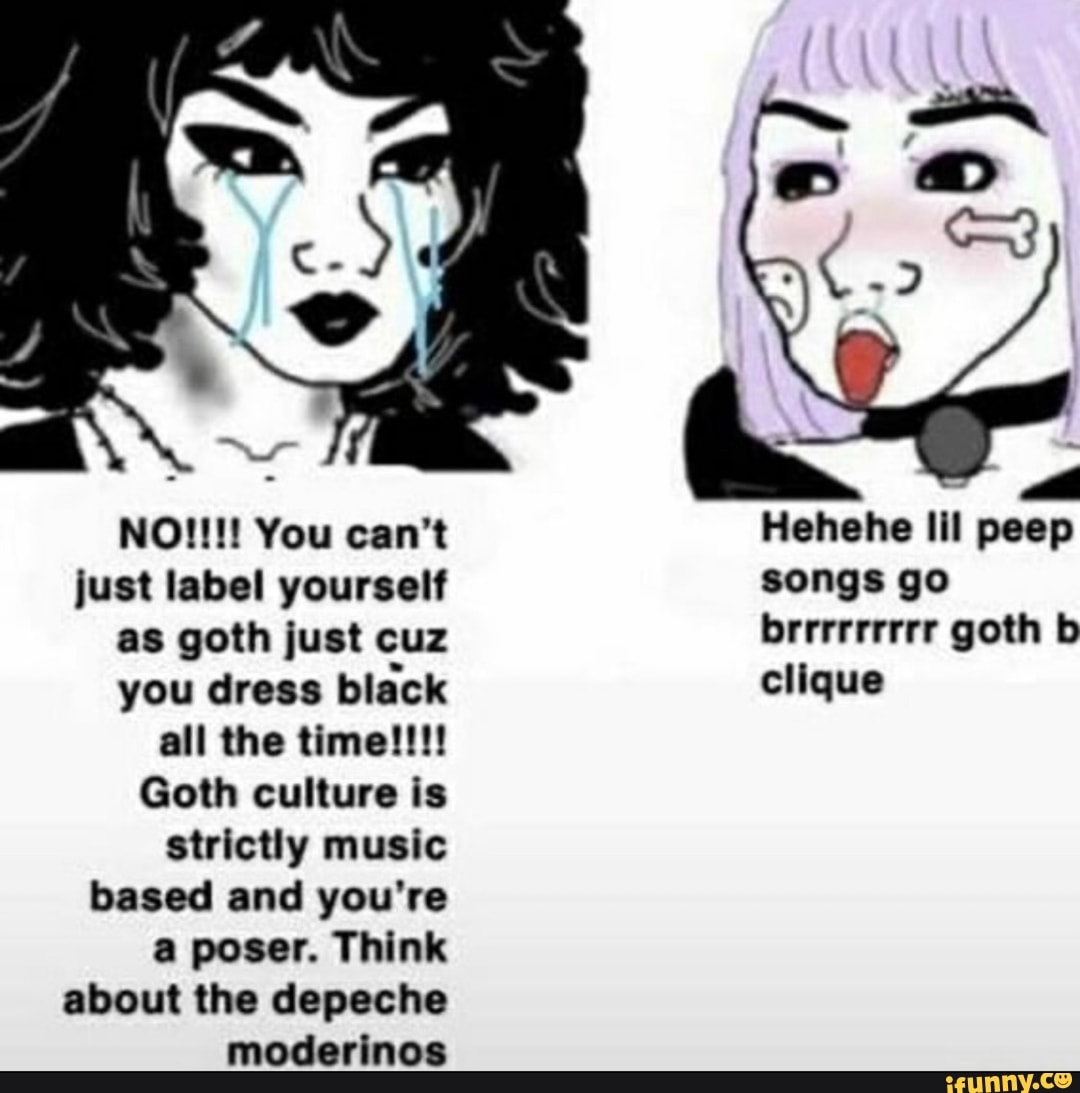 as goth just cuz
you dress black
Goth is
strictly music
based and you're
a poser. Think
about the depeche
moderinos
Hehehe
tit
peep
goth
clique