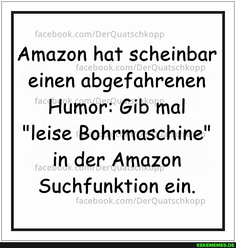 facaboo
Amazon hat scheinbar facebook.
einen abgefahrenen
Humor: Gib mal
"leise Bohrmaschine" in der Amazon
Suchfunktion ein.
facebook.