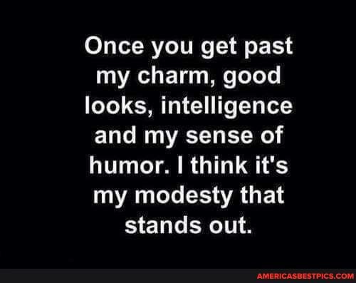 Once you get past my charm, good looks, intelligence and my sense of humor. I think it's my modesty that stands out.