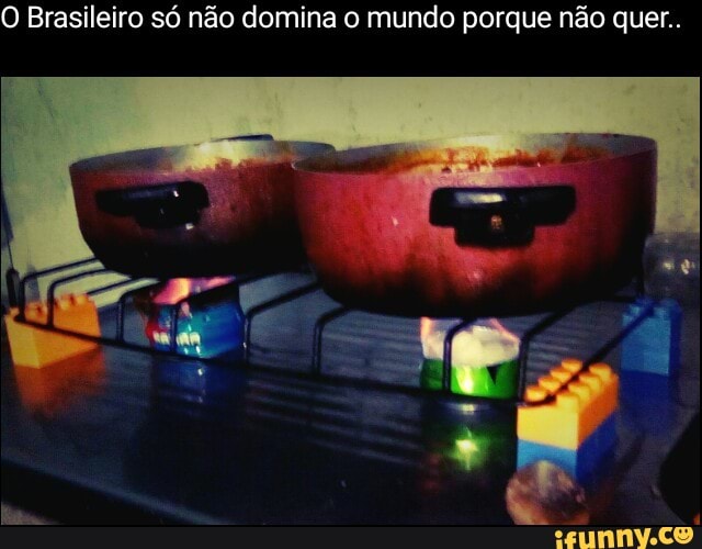 O Brasileiro só não domina o mundo porque não quer..