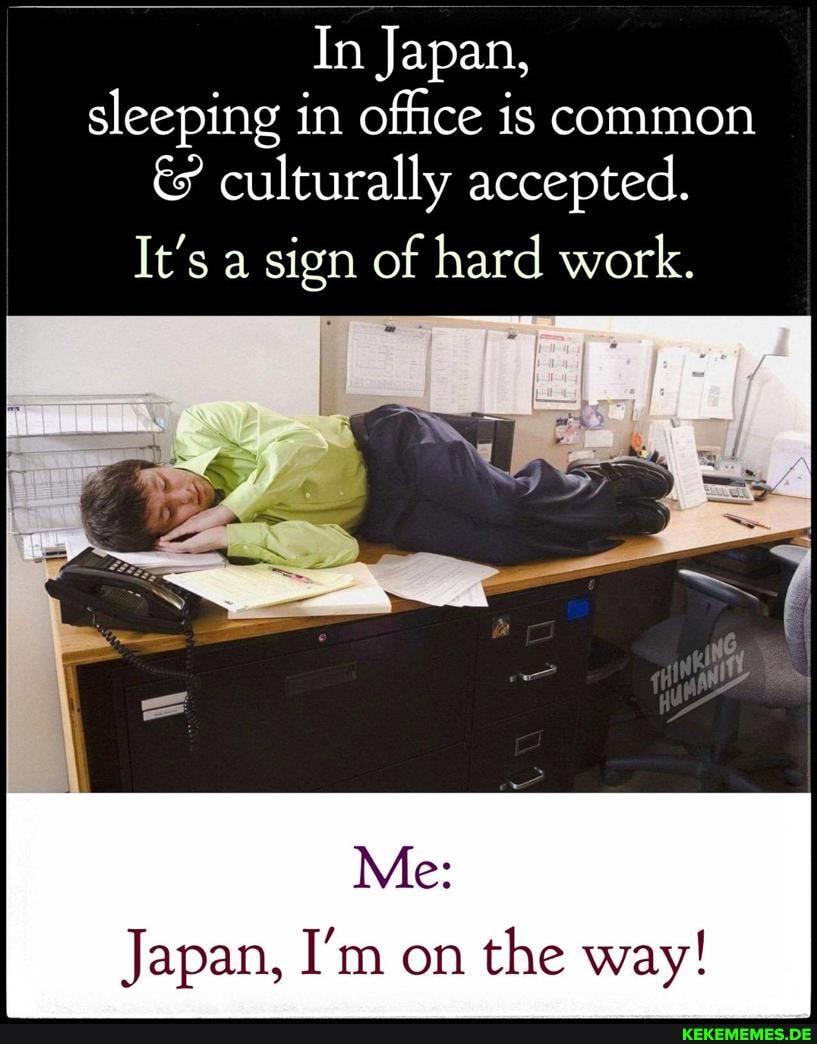 In Japan, sleeping in office is common culturally accepted.
It's a sign of hard work.
Me:
Japan, I'm on the way!