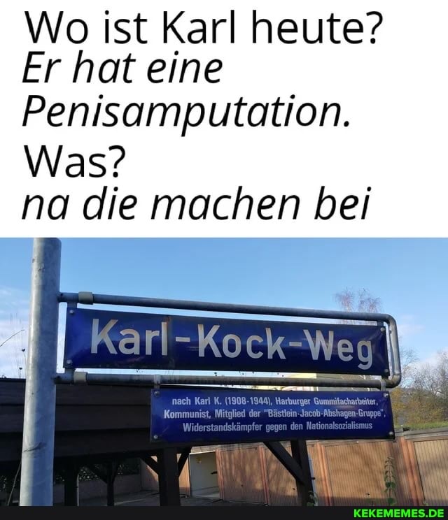 Wo ist Karl heute?
Er hat eine
Penisamputation.
Was?
na die machen bei