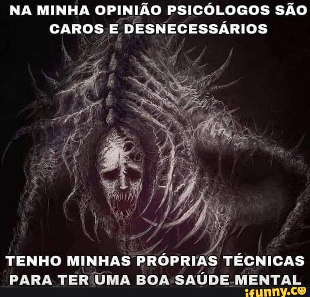 NA MINHA OPINIÃO PSICÓLOGOS SÃO CAROS E DESNECESSÁRIOS
TENHO MINHAS PRÓPRIAS TÉCNICAS PARA TER UMA BOA SAÚDE MENTAL