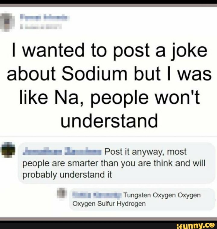 I wanted to post a joke about Sodium but I was like Na, people won't