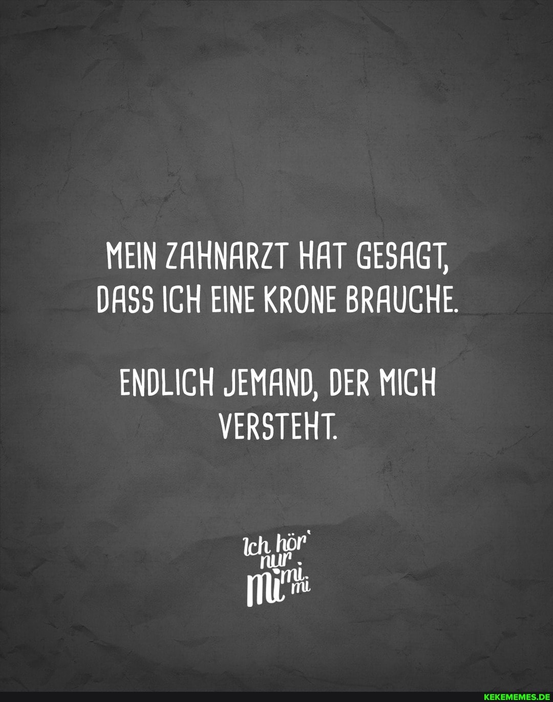 MEIN ZAHNARZT HAT GESAGT,
DASS ICH EINE KRONE BRAUCHE.
ENDLICH JEMAND, DER MICH VERSTEHT.
hör'
