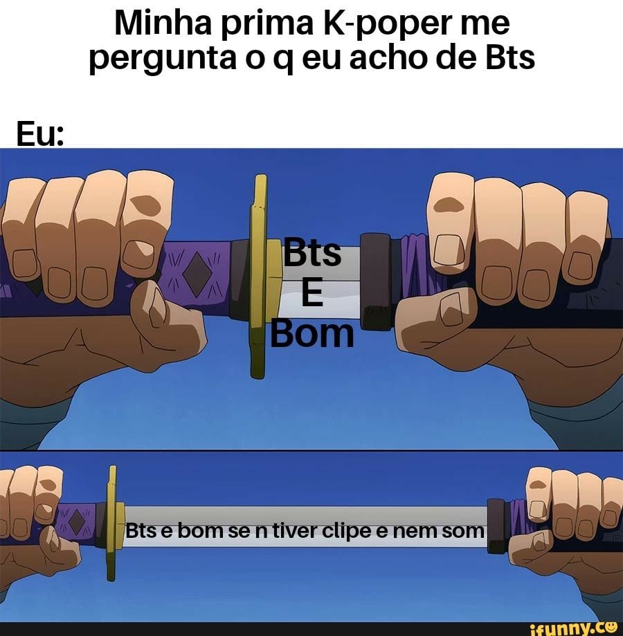 Minha prima K-poper me
pergunta o q eu acho de Bis
Eu:
ORaR