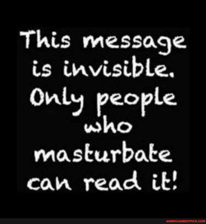 This message is invisibLe.
Only people
who masturbate can read it!