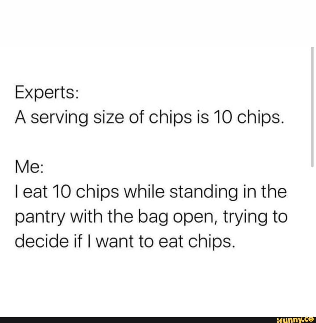Experts A serving size of chips is 10 chips. Me I eat 10 chips while