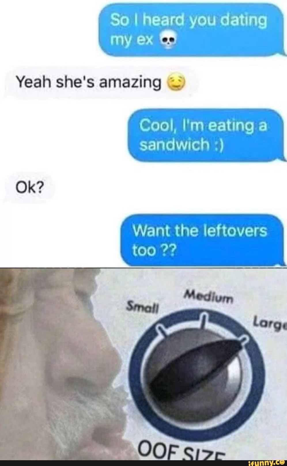 So I heard you dating
Ade
Yeah she's amazing =>
Cool, I'm eating a
sandwich Want the leftovers