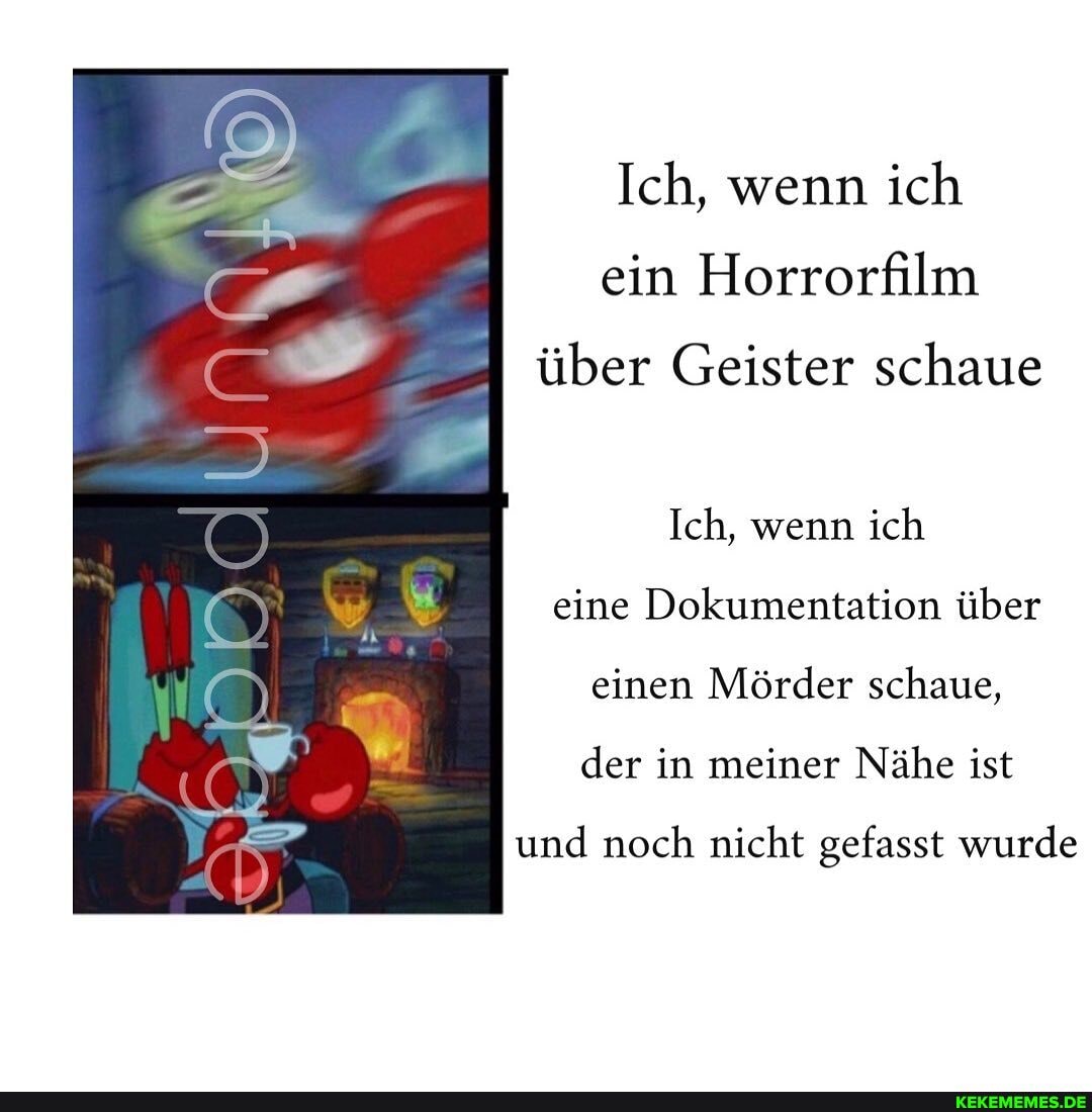 Ich, wenn ich ein Horrorfilm
über Geister schaue
Ich, wenn ich eine Dokumentation über einen Mörder schaue, der in meiner Nähe ist
und noch nicht gefasst wurde