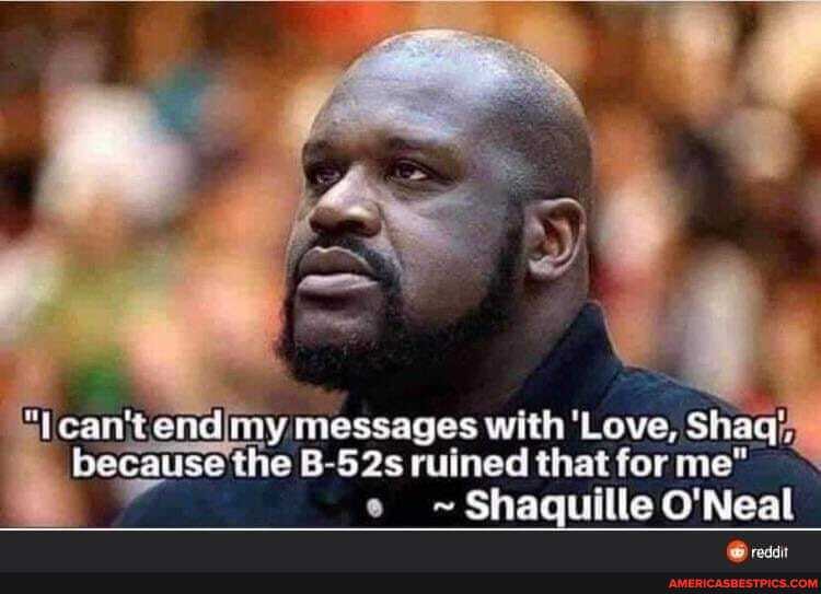 can't endimy messages with' 'Love, Shaq because the B-52s ruined that for me"
Shaquille