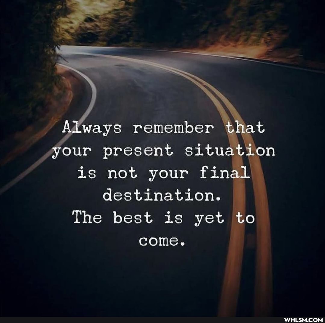 Always remember \chat
your present situation is not your final destination.
The best is yet to come.