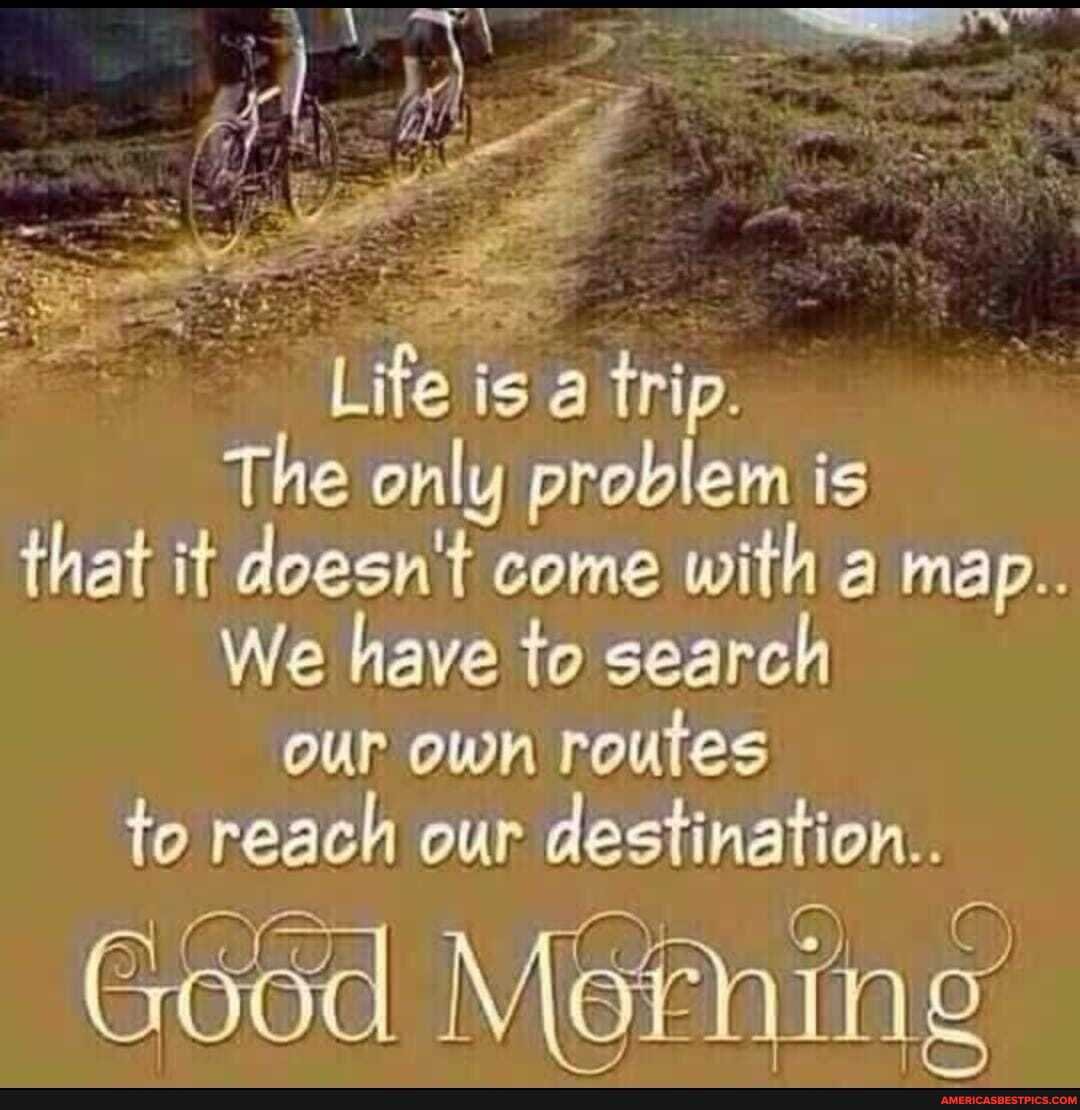 Life is trip.
The only problem is that it es come with dd map..
We have te search to reach our destination
IN