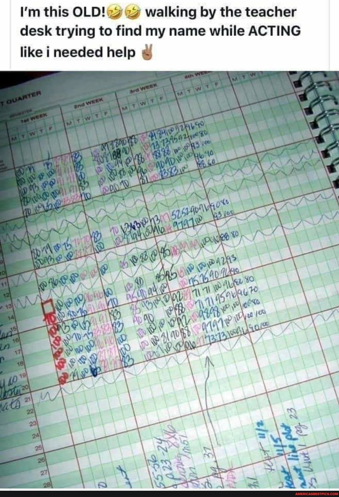 I'm this OLD! walking by the teacher desk trying to find my name while ACTING like needed help