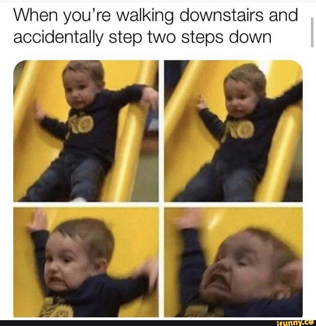 When you're walking downstairs and accidentally step two steps down