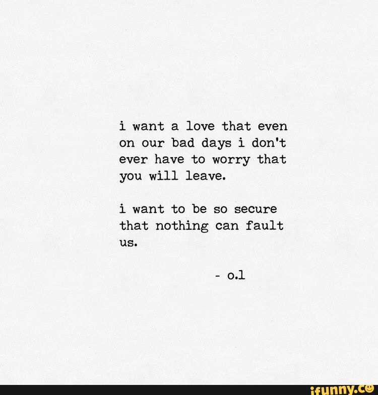 I Love You Even On Your Bad Days I Want A Love That Even On Our Bad Days I Don't Ever Have To Worry That You  Will Leave. I Want To Be That Nothing Can Fault - )