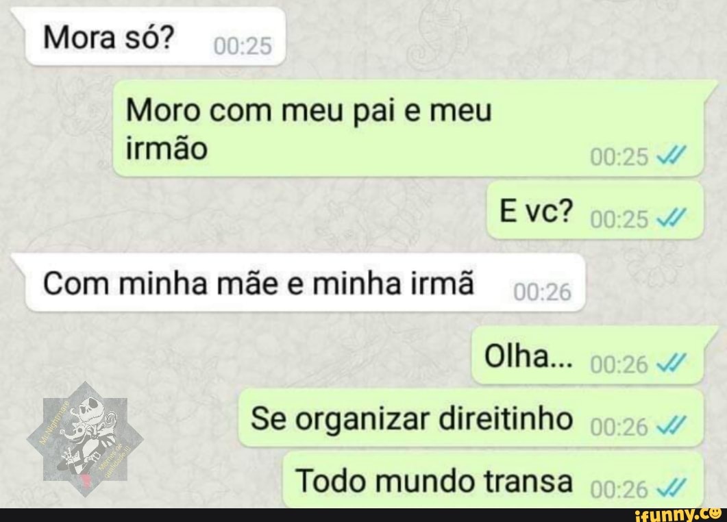 Mora só?
Moro com meu pai e meu irmão
E vc?
Com minha mãe e minha irmã
Olha...
Se organizar direitinho
Todo mundo transa