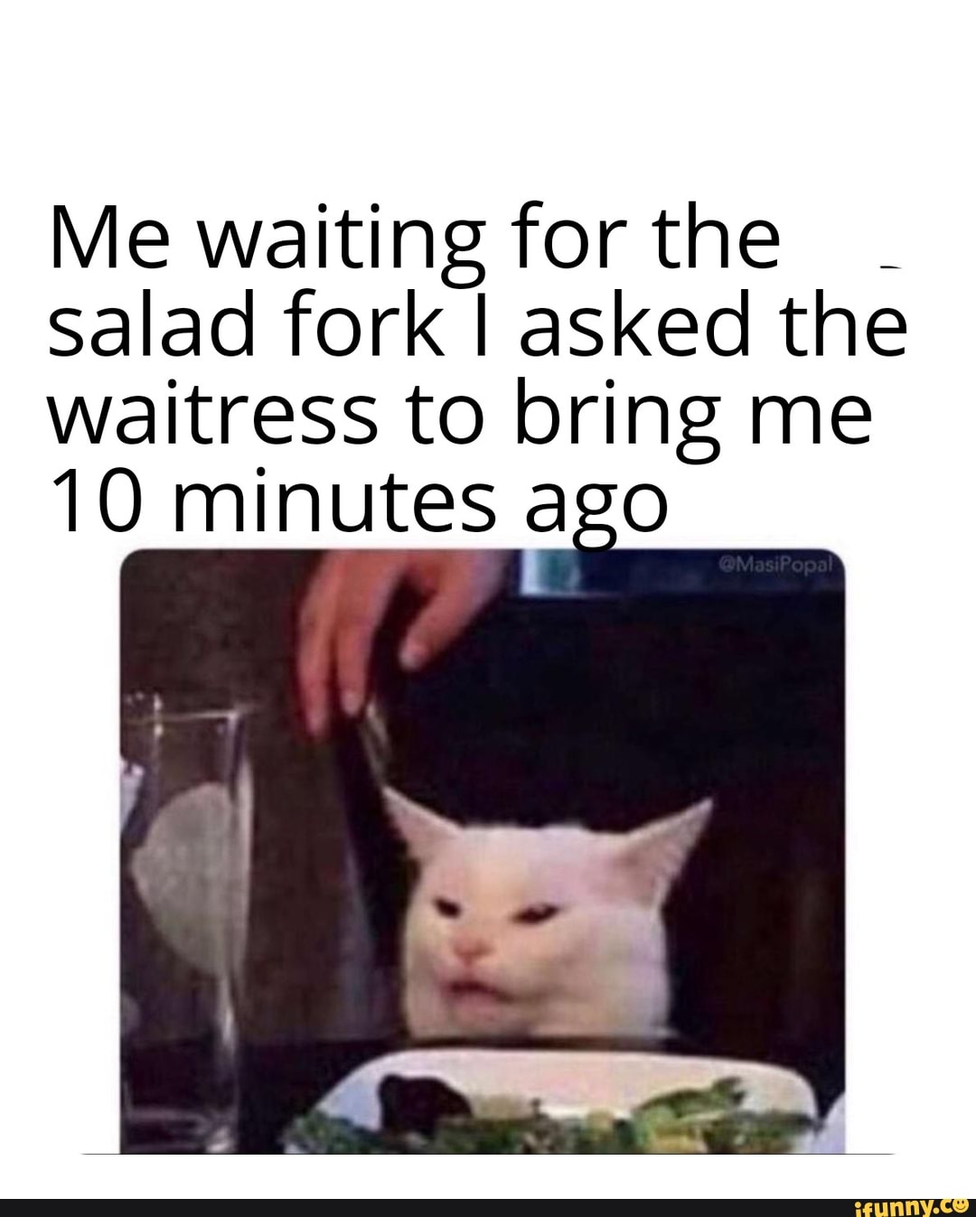 Me waiting for the salad fork I asked the waitress to bring me
10 minutes ago