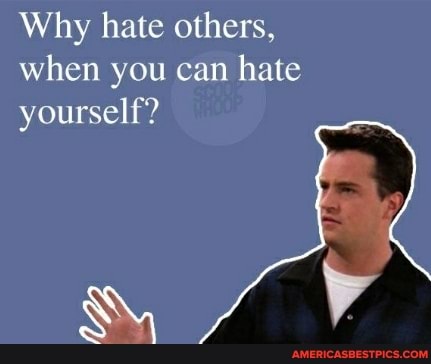 Why hate others, when you can hate yourself?