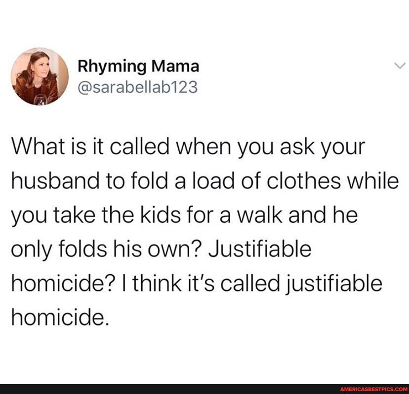 What is it called when you ask your husband to fold a load of clothes while you take the kids for a walk and he only folds his own? Justifiable homicide? I think it's called justifiable homicide.