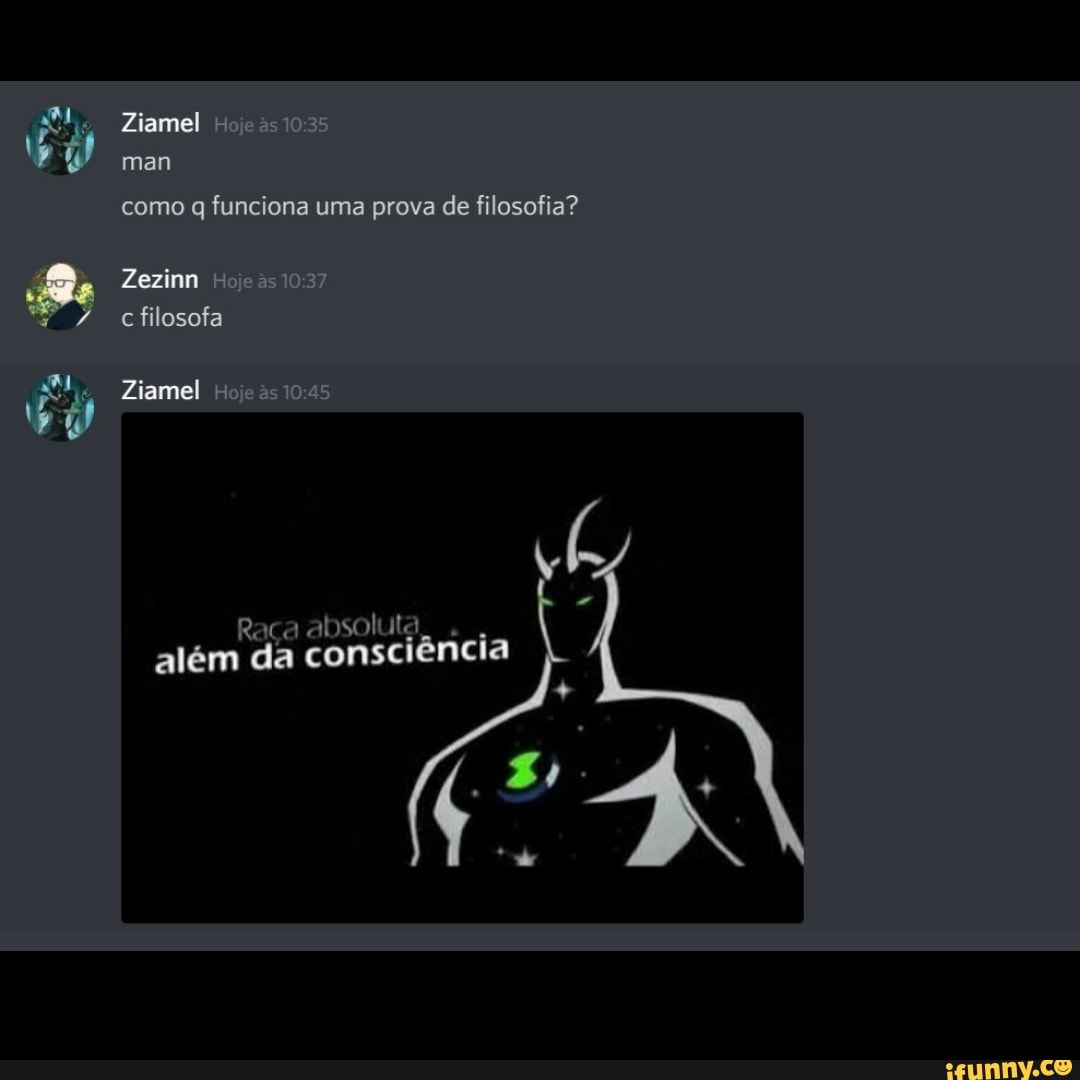 Ziamel mam
como funciona uma prova de filosofia?
Zezinn c filosofa
Ziamel
Raça absoluta...
além da consciência