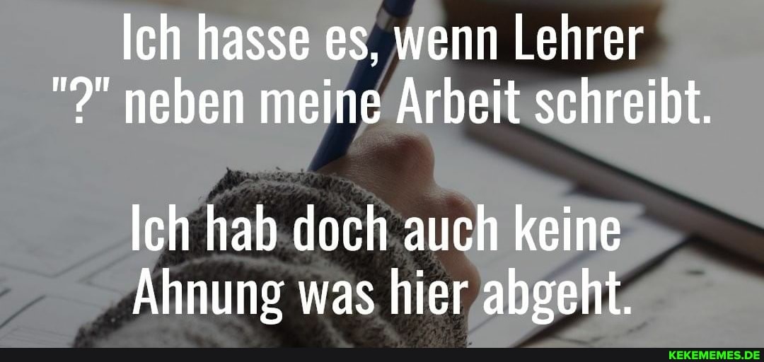 Ich hasse es, wenn Lehrer neben meine Arbeit schreibt.
Ich hab doch auch keine
Ahnung was hier abgeht.