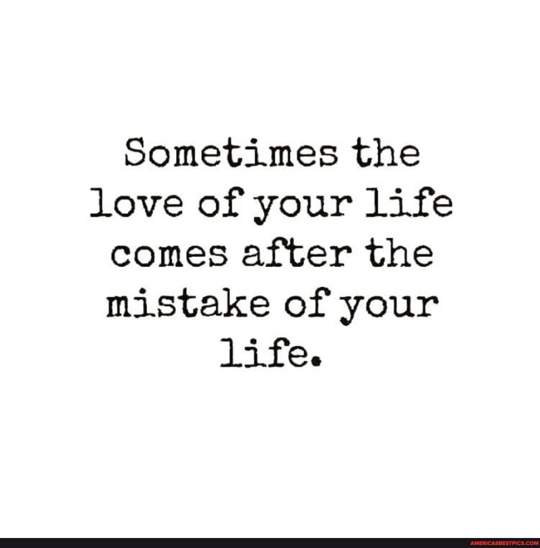 Sometimes the love of your life comes after the mistake of your life.