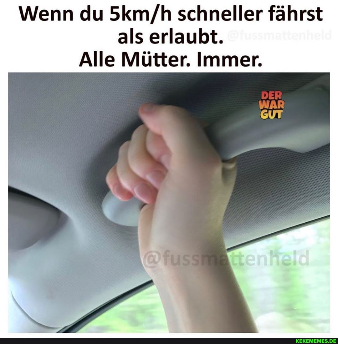 Wenn du schneller fährst als erlaubt.
Alle Mütter. Immer.
DER